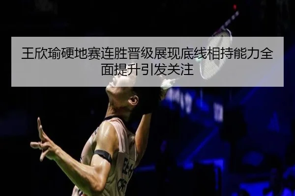 王欣瑜硬地赛连胜晋级展现底线相持能力全面提升引发关注